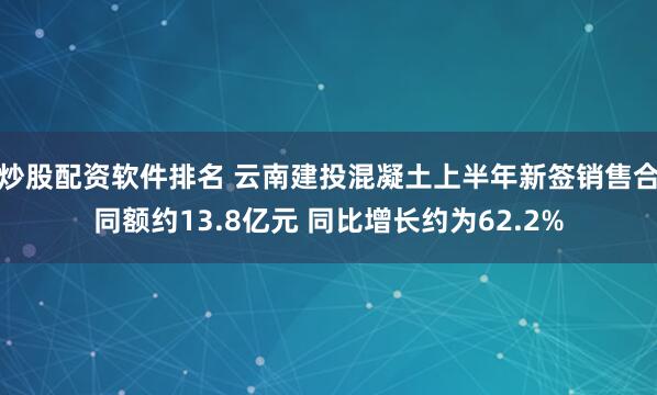 炒股配资软件排名 云南建投混凝土上半年新签销售合同额约13.8亿元 同比增长约为62.2%