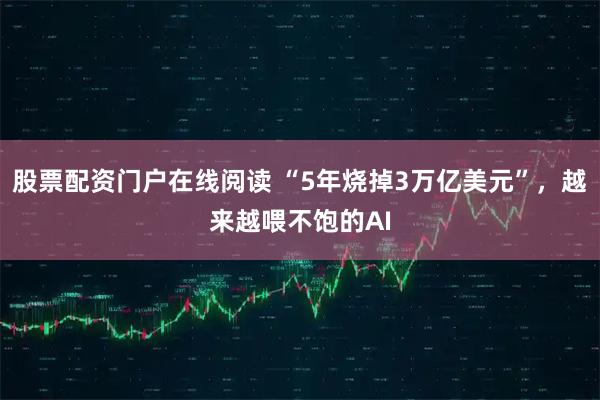 股票配资门户在线阅读 “5年烧掉3万亿美元”，越来越喂不饱的AI