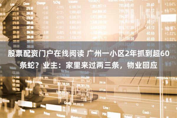 股票配资门户在线阅读 广州一小区2年抓到超60条蛇？业主：家里来过两三条，物业回应