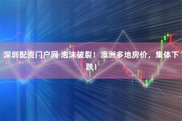 深圳配资门户网 泡沫破裂！澳洲多地房价，集体下跌！