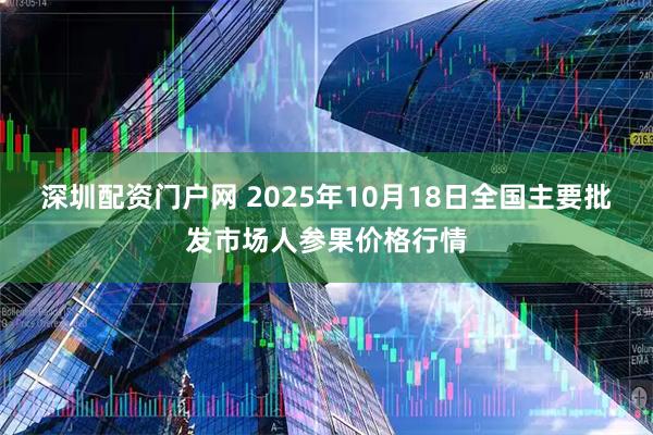 深圳配资门户网 2025年10月18日全国主要批发市场人参果价格行情