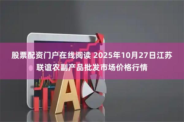 股票配资门户在线阅读 2025年10月27日江苏联谊农副产品批发市场价格行情