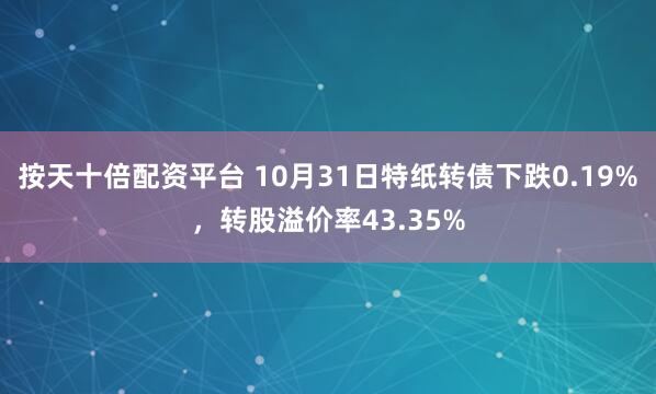 按天十倍配资平台 10月31日特纸转债下跌0.19%，转股溢价率43.35%