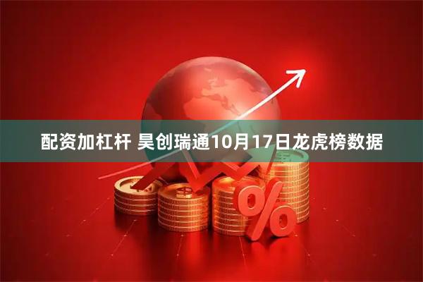 配资加杠杆 昊创瑞通10月17日龙虎榜数据