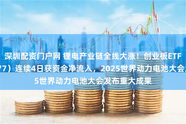 深圳配资门户网 锂电产业链全线大涨！创业板ETF天弘（159977）连续4日获资金净流入，2025世界动力电池大会发布重大成果