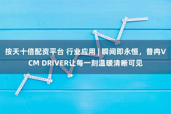 按天十倍配资平台 行业应用 | 瞬间即永恒，普冉VCM DRIVER让每一刻温暖清晰可见