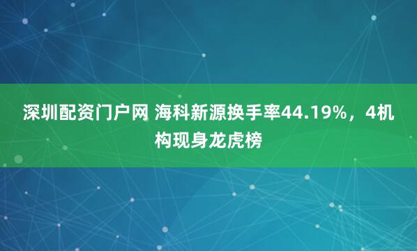 深圳配资门户网 海科新源换手率44.19%，4机构现身龙虎榜