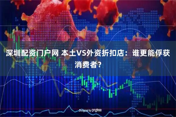 深圳配资门户网 本土VS外资折扣店：谁更能俘获消费者？