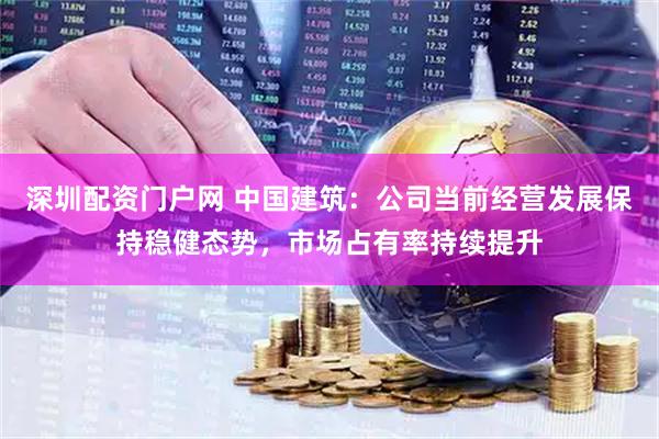 深圳配资门户网 中国建筑：公司当前经营发展保持稳健态势，市场占有率持续提升