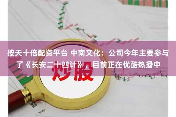 按天十倍配资平台 中南文化：公司今年主要参与了《长安二十四计》，目前正在优酷热播中