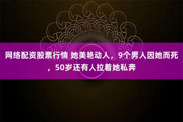 网络配资股票行情 她美艳动人，9个男人因她而死，50岁还有人拉着她私奔