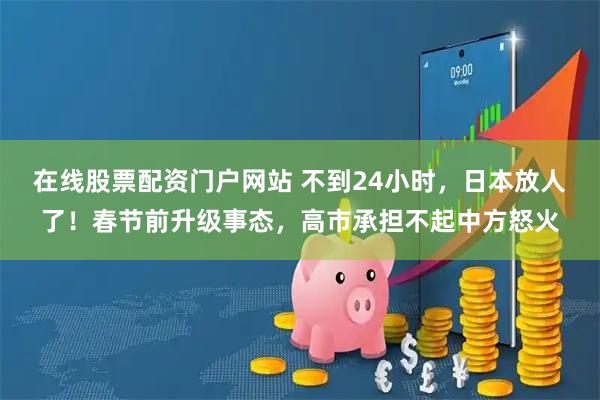 在线股票配资门户网站 不到24小时，日本放人了！春节前升级事态，高市承担不起中方怒火
