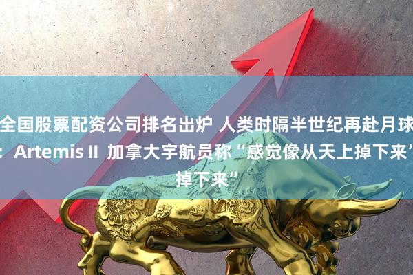 全国股票配资公司排名出炉 人类时隔半世纪再赴月球：ArtemisⅡ 加拿大宇航员称“感觉像从天上掉下来”