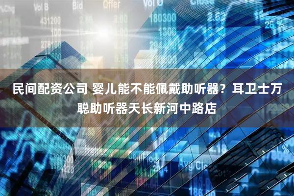 民间配资公司 婴儿能不能佩戴助听器？耳卫士万聪助听器天长新河中路店