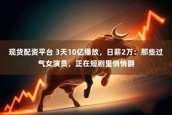 现货配资平台 3天10亿播放，日薪2万：那些过气女演员，正在短剧里悄悄翻