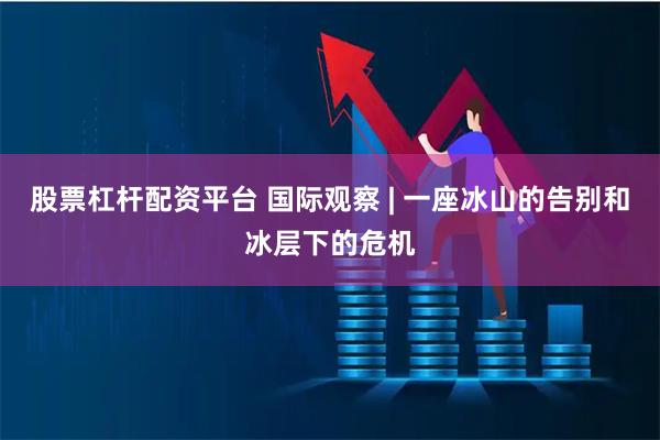 股票杠杆配资平台 国际观察 | 一座冰山的告别和冰层下的危机