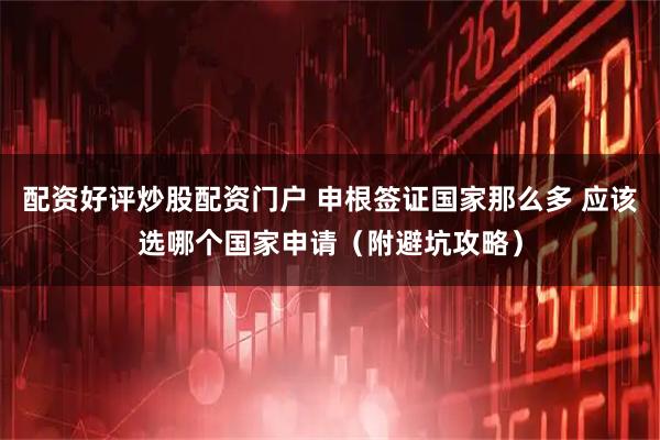 配资好评炒股配资门户 申根签证国家那么多 应该选哪个国家申请（附避坑攻略）