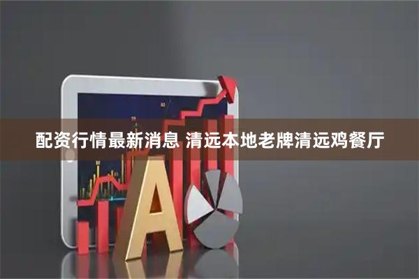 配资行情最新消息 清远本地老牌清远鸡餐厅