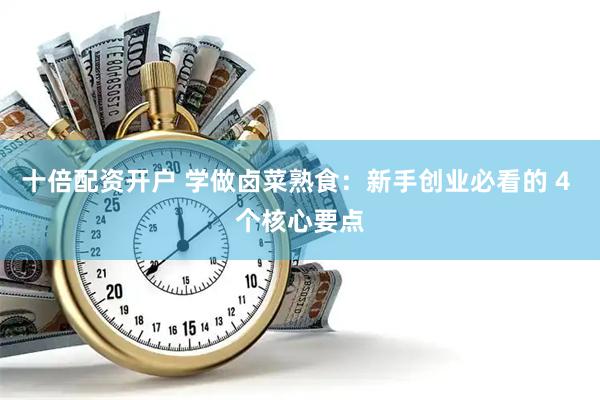 十倍配资开户 学做卤菜熟食：新手创业必看的 4 个核心要点