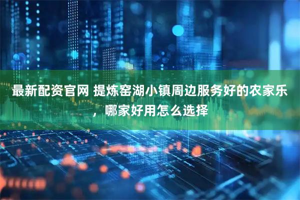 最新配资官网 提炼窑湖小镇周边服务好的农家乐，哪家好用怎么选择