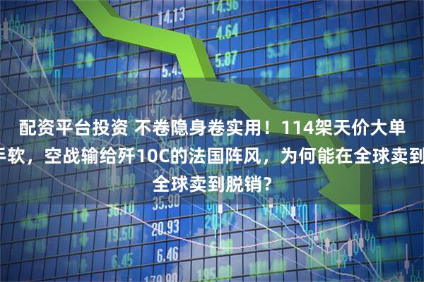 配资平台投资 不卷隐身卷实用！114架天价大单接到手软，空战输给歼10C的法国阵风，为何能在全球卖到脱销？