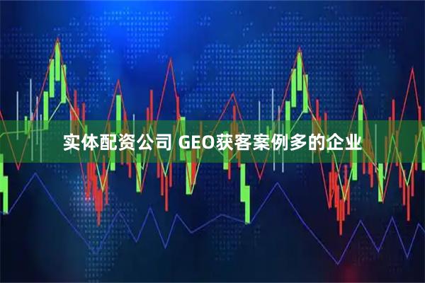 实体配资公司 GEO获客案例多的企业
