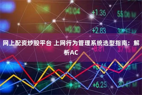 网上配资炒股平台 上网行为管理系统选型指南：解析AC