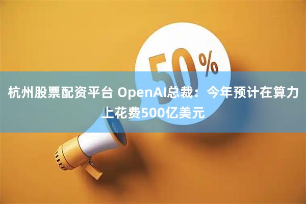 杭州股票配资平台 OpenAI总裁：今年预计在算力上花费500亿美元