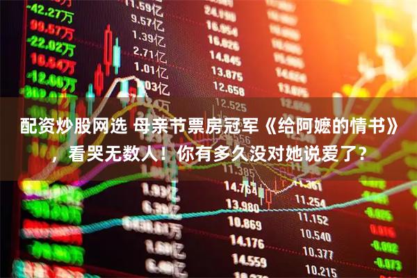 配资炒股网选 母亲节票房冠军《给阿嬷的情书》，看哭无数人！你有多久没对她说爱了？