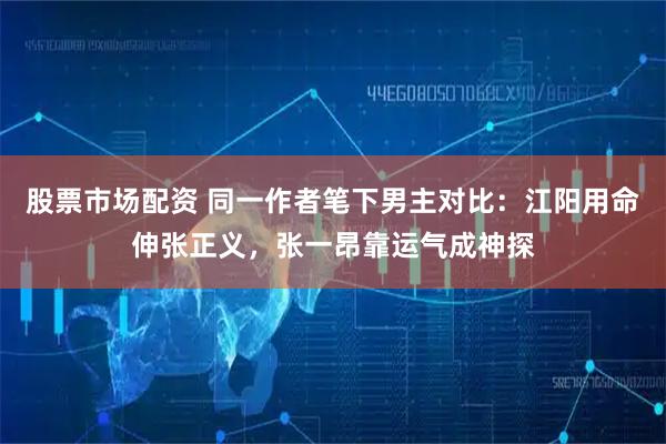 股票市场配资 同一作者笔下男主对比：江阳用命伸张正义，张一昂靠运气成神探