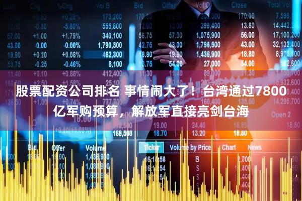 股票配资公司排名 事情闹大了！台湾通过7800亿军购预算，解放军直接亮剑台海