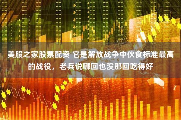 美股之家股票配资 它是解放战争中伙食标准最高的战役，老兵说哪回也没那回吃得好