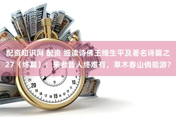 配资知识网 配资 细读诗佛王维生平及著名诗篇之27（终篇）：来者昔人终难有，草木春山倘能游？
