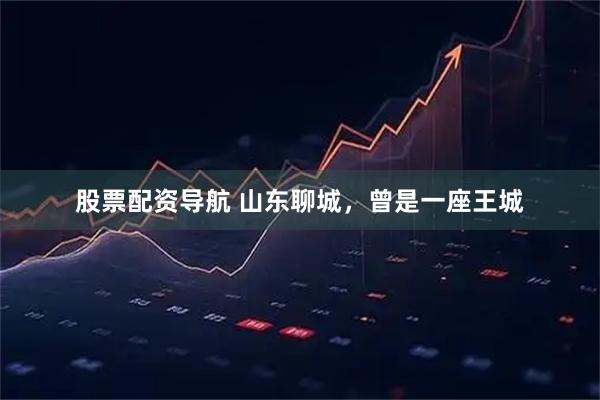股票配资导航 山东聊城，曾是一座王城