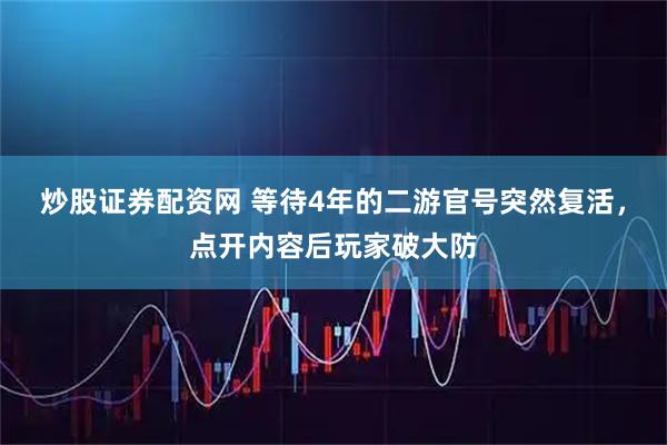 炒股证券配资网 等待4年的二游官号突然复活，点开内容后玩家破大防