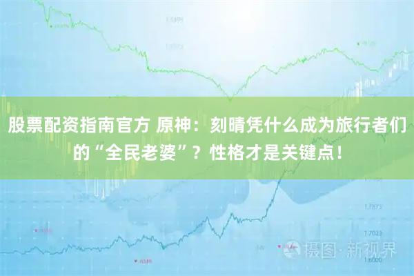 股票配资指南官方 原神：刻晴凭什么成为旅行者们的“全民老婆”？性格才是关键点！