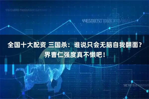 全国十大配资 三国杀：谁说只会无脑自我翻面？界曹仁强度真不懒吧！