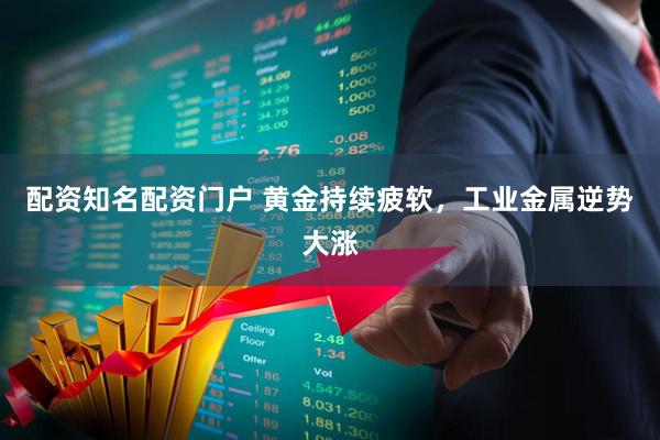 配资知名配资门户 黄金持续疲软，工业金属逆势大涨
