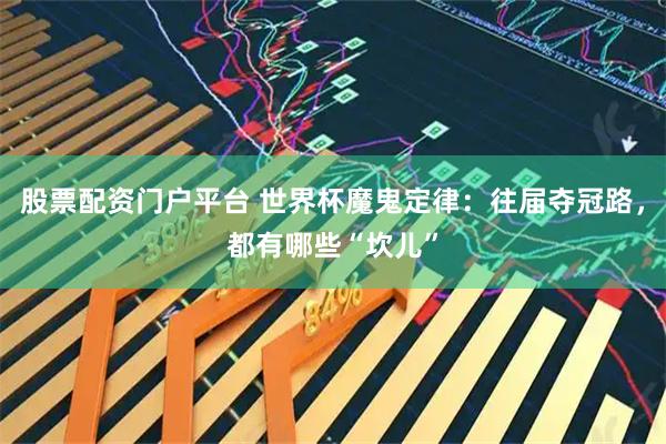 股票配资门户平台 世界杯魔鬼定律：往届夺冠路，都有哪些“坎儿”