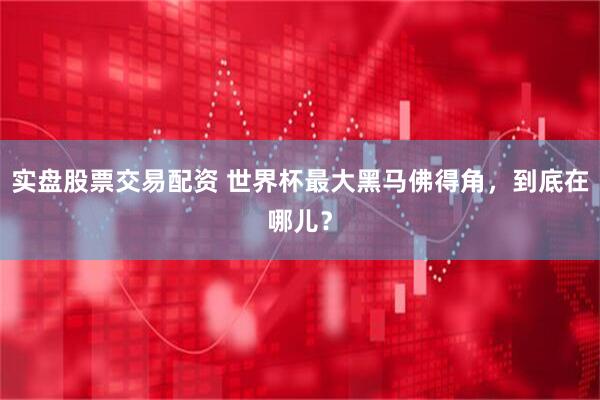 实盘股票交易配资 世界杯最大黑马佛得角，到底在哪儿？