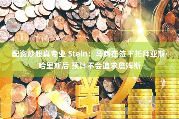 配资炒股真专业 Stein：马刺在签下托拜亚斯·哈里斯后 预计不会追求詹姆斯