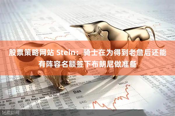 股票策略网站 Stein：骑士在为得到老詹后还能有阵容名额签下布朗尼做准备