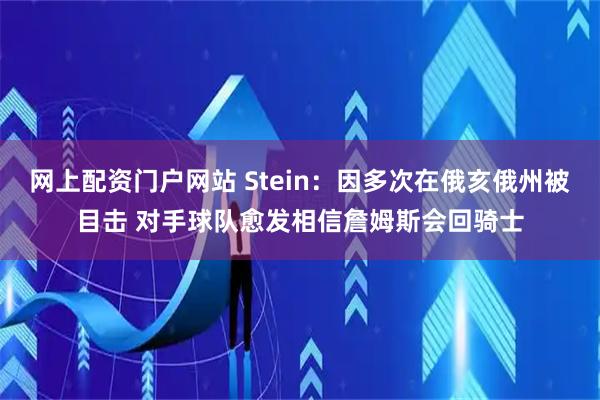 网上配资门户网站 Stein：因多次在俄亥俄州被目击 对手球队愈发相信詹姆斯会回骑士