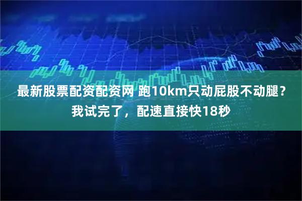 最新股票配资配资网 跑10km只动屁股不动腿？我试完了，配速直接快18秒