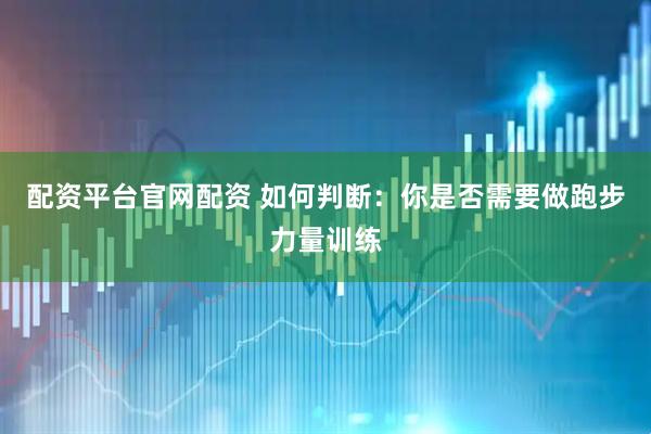 配资平台官网配资 如何判断：你是否需要做跑步力量训练