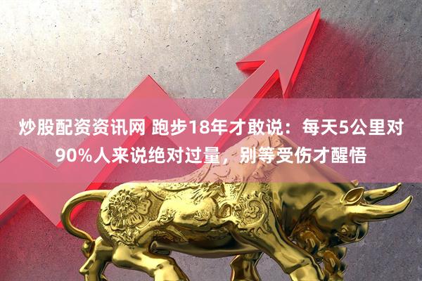 炒股配资资讯网 跑步18年才敢说：每天5公里对90%人来说绝对过量，别等受伤才醒悟