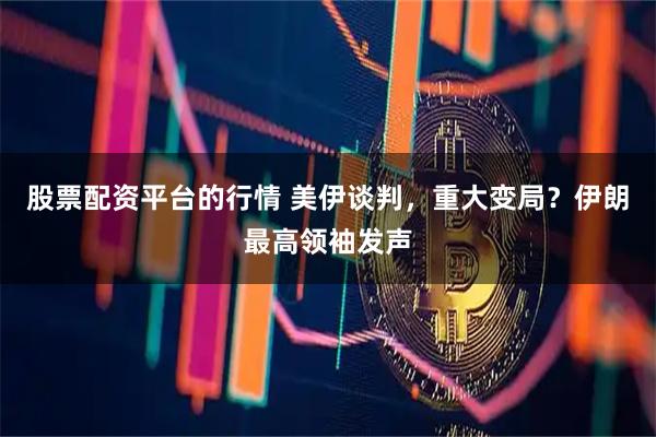 股票配资平台的行情 美伊谈判，重大变局？伊朗最高领袖发声