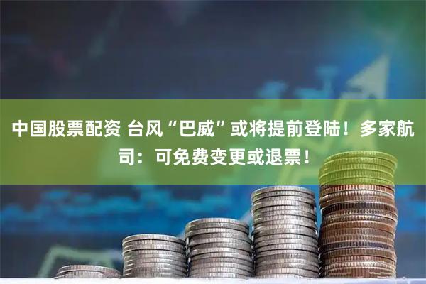 中国股票配资 台风“巴威”或将提前登陆！多家航司：可免费变更或退票！