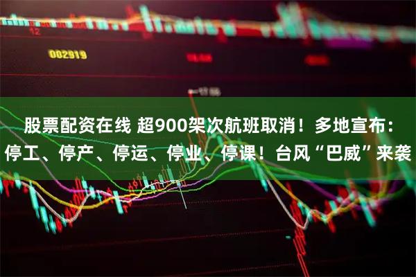 股票配资在线 超900架次航班取消！多地宣布：停工、停产、停运、停业、停课！台风“巴威”来袭