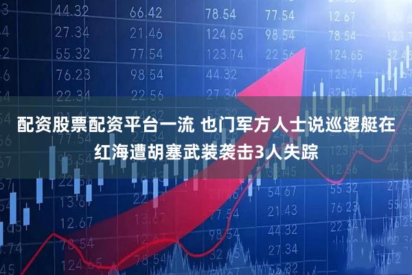 配资股票配资平台一流 也门军方人士说巡逻艇在红海遭胡塞武装袭击3人失踪